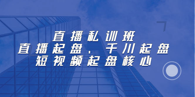 直播私训班：直播起盘、千川起盘、短视频起盘核心去创吧-网创项目资源站-副业项目-创业项目-搞钱项目黑蛋搞钱