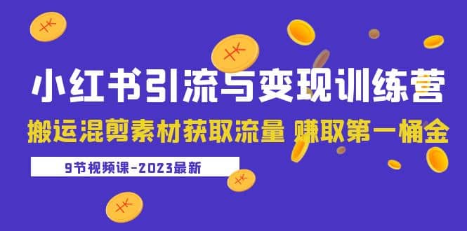 2023小红书引流与变现训练营：搬运混剪素材获取流量 赚取第一桶金（9节课）去创吧-网创项目资源站-副业项目-创业项目-搞钱项目黑蛋搞钱