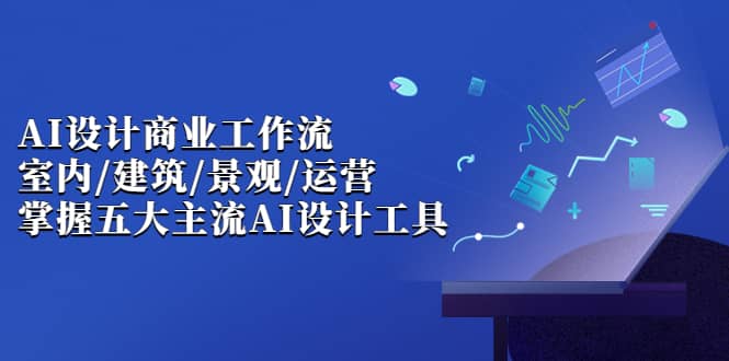 AI设计商业·工作流，室内·建筑·景观·运营，掌握五大主流AI设计工具去创吧-网创项目资源站-副业项目-创业项目-搞钱项目黑蛋搞钱