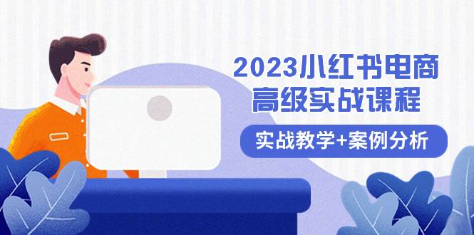 2023小红书-电商高级实战课程，实战教学+案例分析（38节课）去创吧-网创项目资源站-副业项目-创业项目-搞钱项目黑蛋搞钱