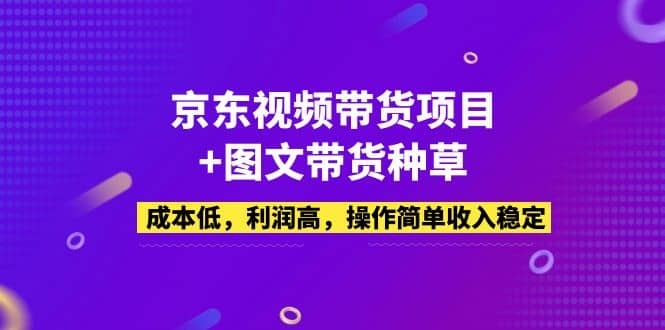 京东视频带货项目+图文带货种草，成本低，利润高，操作简单收入稳定去创吧-网创项目资源站-副业项目-创业项目-搞钱项目黑蛋搞钱