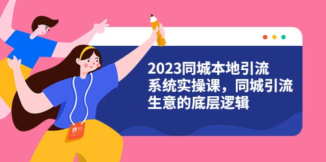 2023同城本地引流系统实操课，同城引流生意的底层逻辑（31节视频课）去创吧-网创项目资源站-副业项目-创业项目-搞钱项目黑蛋搞钱