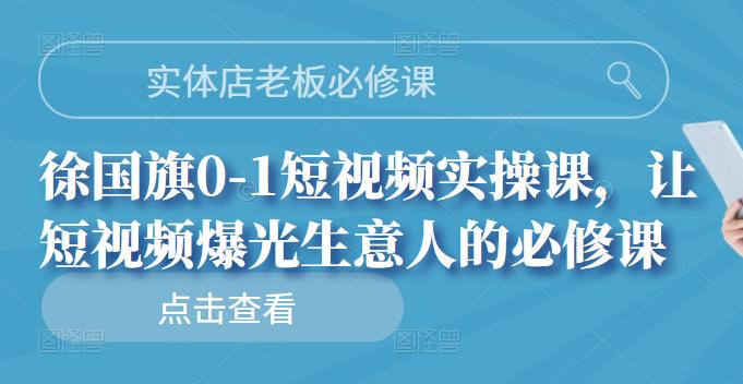 实体店老板必修课，徐国旗0-1短视频实操课，让短视频爆光生意人的必修课去创吧-网创项目资源站-副业项目-创业项目-搞钱项目黑蛋搞钱