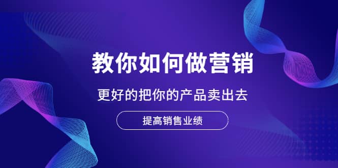教你如何做营销，更好的把你的产品卖出去 提高销售业绩去创吧-网创项目资源站-副业项目-创业项目-搞钱项目黑蛋搞钱