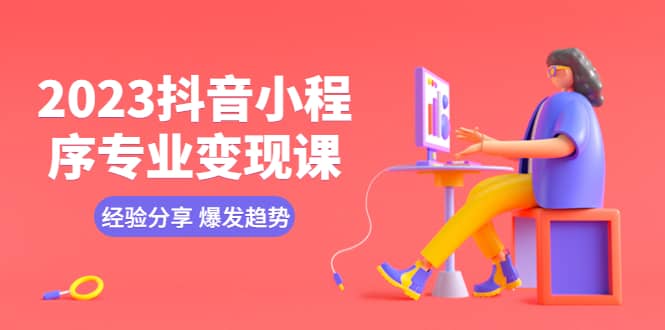 2023抖音小程序专业变现课 经验分享 爆发趋势 变现逻辑 养高权重号 剪辑等去创吧-网创项目资源站-副业项目-创业项目-搞钱项目黑蛋搞钱