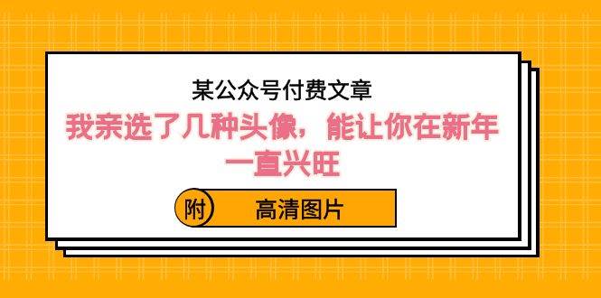 某公众号付费文章：我亲选了几种头像，能让你在新年一直兴旺（附高清图片）去创吧-网创项目资源站-副业项目-创业项目-搞钱项目黑蛋搞钱