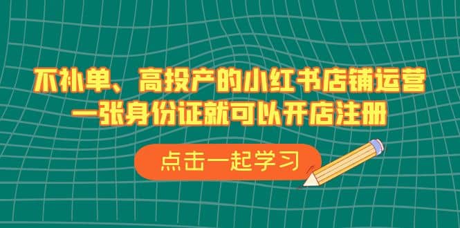 不补单、高投产的小红书店铺运营，一张身份证就可以开店注册（33节课）去创吧-网创项目资源站-副业项目-创业项目-搞钱项目黑蛋搞钱