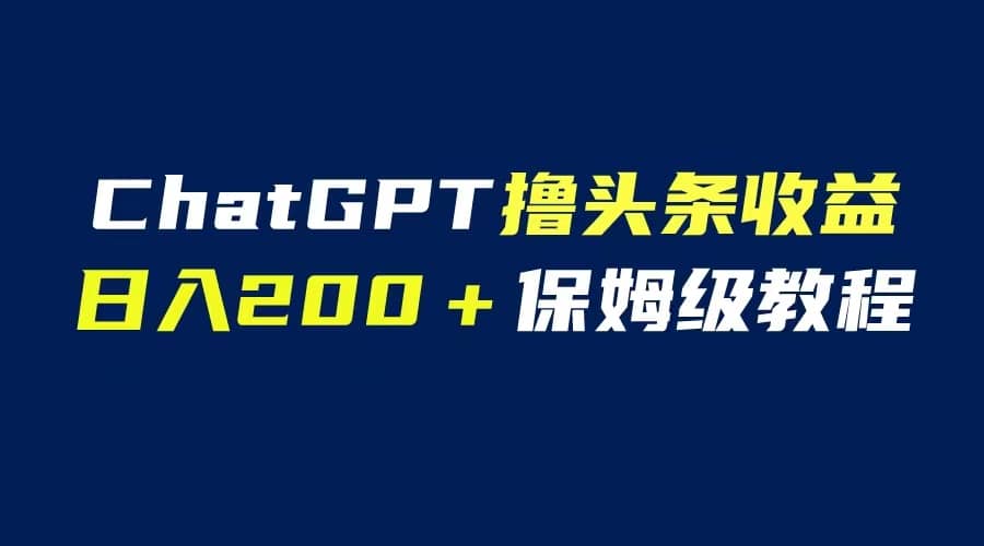 GPT解放双手撸头条收益，日入200保姆级教程，自媒体小白无脑操作去创吧-网创项目资源站-副业项目-创业项目-搞钱项目黑蛋搞钱