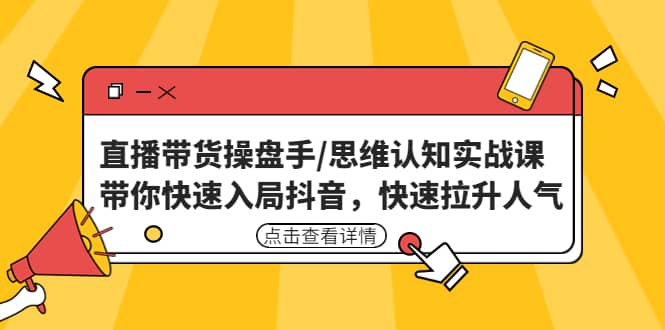 直播带货操盘手/思维认知实战课：带你快速入局抖音，快速拉升人气去创吧-网创项目资源站-副业项目-创业项目-搞钱项目黑蛋搞钱