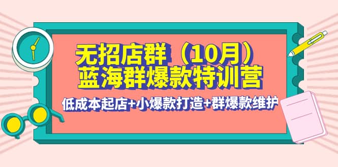 无招店群·蓝海群爆款特训营(10月新课) 低成本起店+小爆款打造+群爆款维护去创吧-网创项目资源站-副业项目-创业项目-搞钱项目黑蛋搞钱