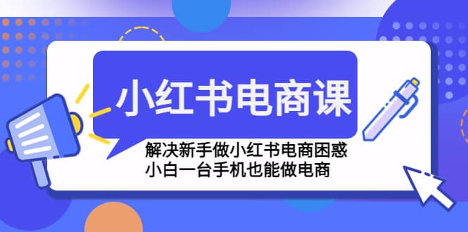 小红书电商课程，解决新手做小红书电商困惑，小白一台手机也能做电商去创吧-网创项目资源站-副业项目-创业项目-搞钱项目黑蛋搞钱