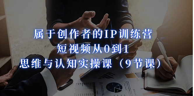 属于创作者的IP训练营：短视频从0到1、思维与认知实操课（9节课）去创吧-网创项目资源站-副业项目-创业项目-搞钱项目黑蛋搞钱