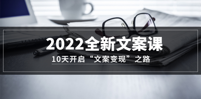 2022全新文案课：10天开启“文案变现”之路~从0基础开始学（价值399）去创吧-网创项目资源站-副业项目-创业项目-搞钱项目黑蛋搞钱