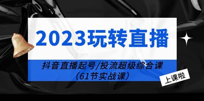 2023玩转直播线上课：抖音直播起号-投流超级干货（61节实战课）去创吧-网创项目资源站-副业项目-创业项目-搞钱项目黑蛋搞钱