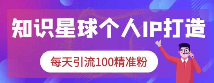 知识星球个人IP打造系列课程，每天引流100精准粉去创吧-网创项目资源站-副业项目-创业项目-搞钱项目黑蛋搞钱