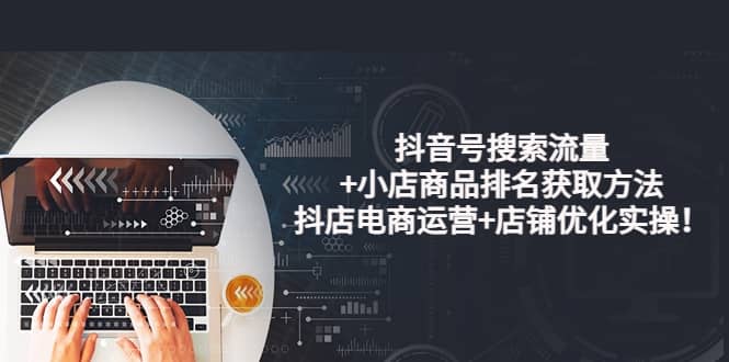 抖音号搜索流量+小店商品排名获取方法，抖店电商运营+店铺优化实操！去创吧-网创项目资源站-副业项目-创业项目-搞钱项目黑蛋搞钱