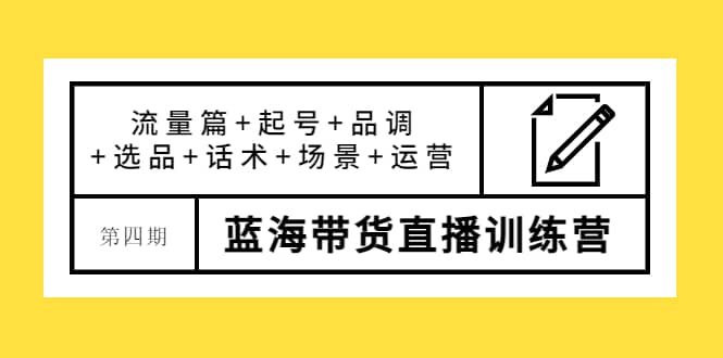 第四期蓝海带货直播训练营：流量篇+起号+品调+选品+话术+场景+运营去创吧-网创项目资源站-副业项目-创业项目-搞钱项目黑蛋搞钱