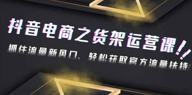 2023抖音电商之货架运营课：抓住流量新风口，轻松获取官方流量扶持去创吧-网创项目资源站-副业项目-创业项目-搞钱项目黑蛋搞钱