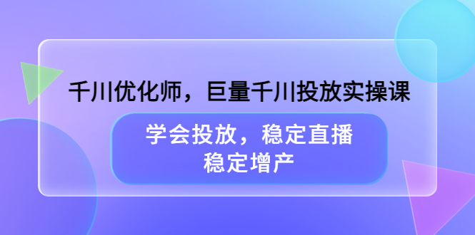 千川优化师，巨量千川投放实操课，学会投放，稳定直播，稳定增产去创吧-网创项目资源站-副业项目-创业项目-搞钱项目黑蛋搞钱