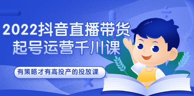 2022抖音直播带货起号运营千川课，有策略才有高投产的投放课去创吧-网创项目资源站-副业项目-创业项目-搞钱项目黑蛋搞钱