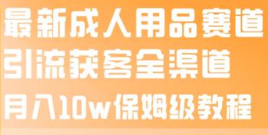 最新成人用品赛道引流获客全渠道，月入10w保姆级教程去创吧-网创项目资源站-副业项目-创业项目-搞钱项目黑蛋搞钱