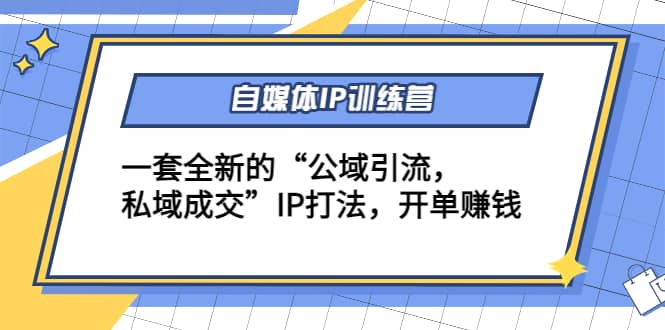 自媒体IP训练营(12+13期)一套全新的“公域引流，私域成交”IP打法去创吧-网创项目资源站-副业项目-创业项目-搞钱项目黑蛋搞钱