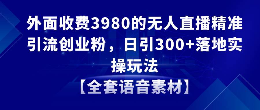 无人直播精准引流创业粉，日引300+落地实操玩法【全套语音素材】去创吧-网创项目资源站-副业项目-创业项目-搞钱项目黑蛋搞钱