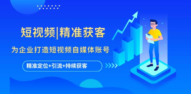 短视频|精准获客 为企业打造短视频自媒体账号 (精准定位+引流+持续获客)去创吧-网创项目资源站-副业项目-创业项目-搞钱项目黑蛋搞钱