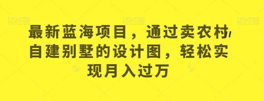 最新蓝海项目，通过卖农村自建别墅的设计图，轻松实现月入过万【揭秘】去创吧-网创项目资源站-副业项目-创业项目-搞钱项目黑蛋搞钱