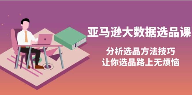 亚马逊大数据选品课：分析选品方法技巧，让你选品路上无烦恼去创吧-网创项目资源站-副业项目-创业项目-搞钱项目黑蛋搞钱