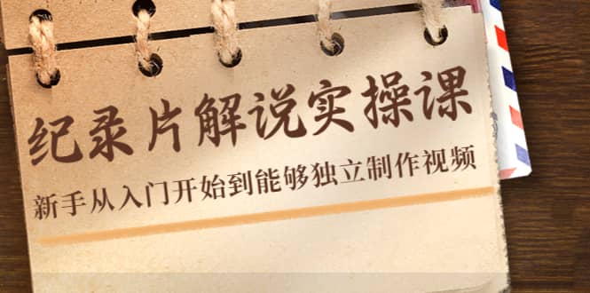 纪录片解说实操课，新手从入门开始到能够独立制作视频（22节课）去创吧-网创项目资源站-副业项目-创业项目-搞钱项目黑蛋搞钱