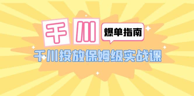 千川-爆单实战指南：千川投放保姆级实战课（22节课时）去创吧-网创项目资源站-副业项目-创业项目-搞钱项目黑蛋搞钱
