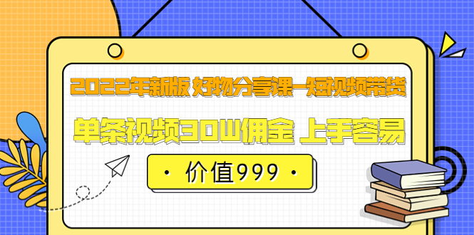 2022年新版 好物分享课-短视频带货：单条视频30W佣金 上手容易（价值999）去创吧-网创项目资源站-副业项目-创业项目-搞钱项目黑蛋搞钱