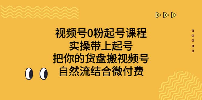 视频号0粉起号课程 实操带上起号 把你的货盘搬视频号 自然流结合微付费去创吧-网创项目资源站-副业项目-创业项目-搞钱项目黑蛋搞钱