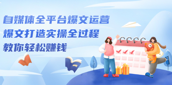 自媒体全平台爆文运营，爆文打造实操全过程【视频课程】去创吧-网创项目资源站-副业项目-创业项目-搞钱项目黑蛋搞钱