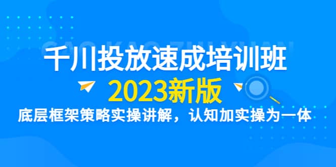 千川投放速成培训班【2023新版】底层框架策略实操讲解，认知加实操为一体去创吧-网创项目资源站-副业项目-创业项目-搞钱项目黑蛋搞钱