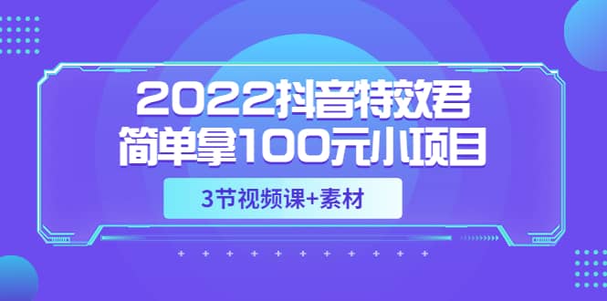 2022抖音特效君简单拿100元小项目，可深耕赚更多（3节视频课+素材）去创吧-网创项目资源站-副业项目-创业项目-搞钱项目黑蛋搞钱