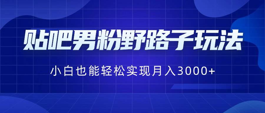 贴吧男粉野路子玩法，小白也能轻松实现月入3000+去创吧-网创项目资源站-副业项目-创业项目-搞钱项目黑蛋搞钱