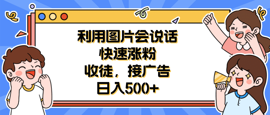利用会说话的图片快速涨粉，收徒，接广告日入500+去创吧-网创项目资源站-副业项目-创业项目-搞钱项目黑蛋搞钱