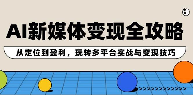 AI新媒体变现全攻略：从定位到盈利，玩转多平台实战与变现技巧去创吧-网创项目资源站-副业项目-创业项目-搞钱项目黑蛋搞钱