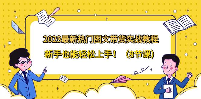 2023最新热门-图文带货实战教程，新手也能轻松上手！（8节课）去创吧-网创项目资源站-副业项目-创业项目-搞钱项目黑蛋搞钱