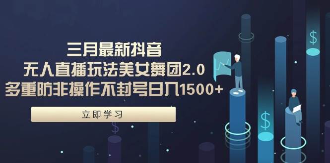 三月最新抖音无人直播玩法美女舞团2.0，多重防非操作不封号日入1500+ 小…去创吧-网创项目资源站-副业项目-创业项目-搞钱项目黑蛋搞钱