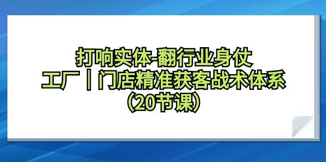 打响实体-翻行业身仗，工厂｜门店精准获客战术体系（20节课）去创吧-网创项目资源站-副业项目-创业项目-搞钱项目黑蛋搞钱