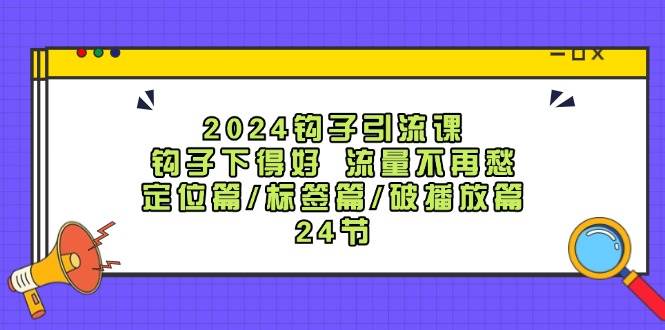 2024钩子·引流课：钩子下得好 流量不再愁，定位篇/标签篇/破播放篇/24节去创吧-网创项目资源站-副业项目-创业项目-搞钱项目黑蛋搞钱