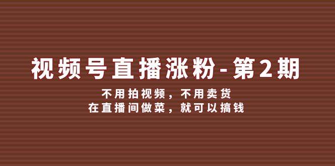 视频号/直播涨粉-第2期，不用拍视频，不用卖货，在直播间做菜，就可以搞钱去创吧-网创项目资源站-副业项目-创业项目-搞钱项目黑蛋搞钱