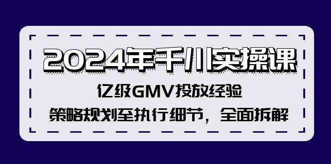 2024年千川实操课，亿级GMV投放经验，策略规划至执行细节，全面拆解去创吧-网创项目资源站-副业项目-创业项目-搞钱项目黑蛋搞钱