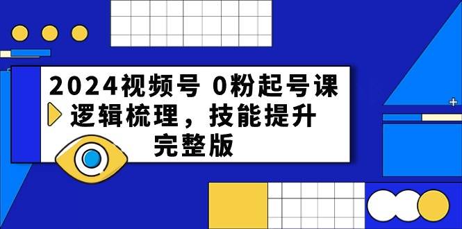 2024视频号 0粉起号课，逻辑梳理，技能提升，完整版去创吧-网创项目资源站-副业项目-创业项目-搞钱项目黑蛋搞钱