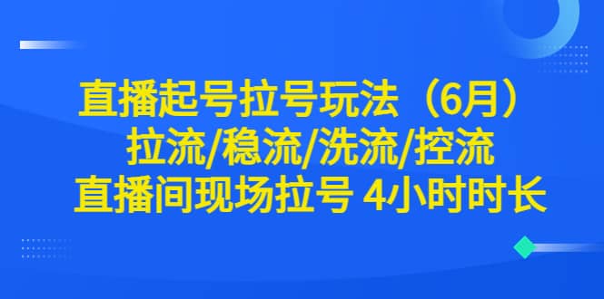 直播起号拉号玩法（6月）拉流/稳流/洗流/控流 直播间现场拉号 4小时时长去创吧-网创项目资源站-副业项目-创业项目-搞钱项目黑蛋搞钱