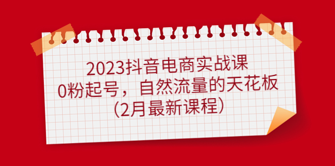 2023抖音电商实战课：0粉起号，自然流量的天花板（2月最新课程）去创吧-网创项目资源站-副业项目-创业项目-搞钱项目黑蛋搞钱