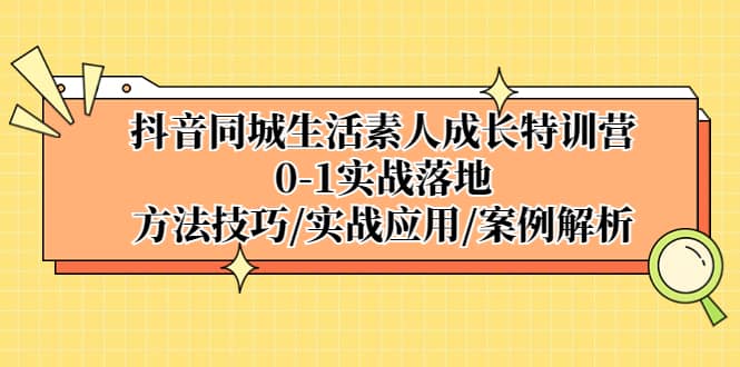 抖音同城生活素人成长特训营，0-1实战落地，方法技巧|实战应用|案例解析去创吧-网创项目资源站-副业项目-创业项目-搞钱项目黑蛋搞钱